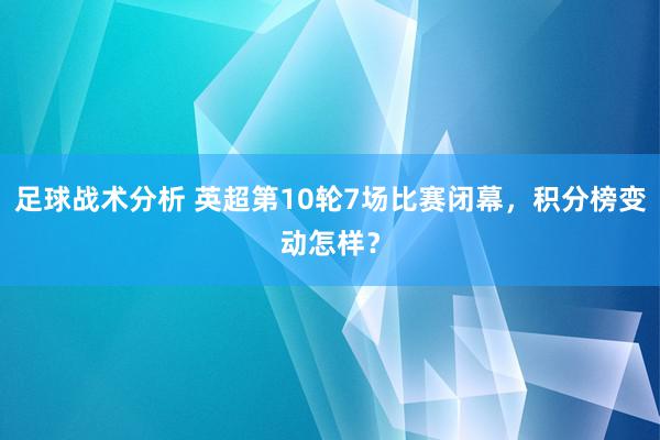 足球战术分析 英超第10轮7场比赛闭幕，积分榜变动怎样？