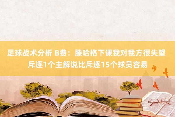 足球战术分析 B费：滕哈格下课我对我方很失望 斥逐1个主解说比斥逐15个球员容易