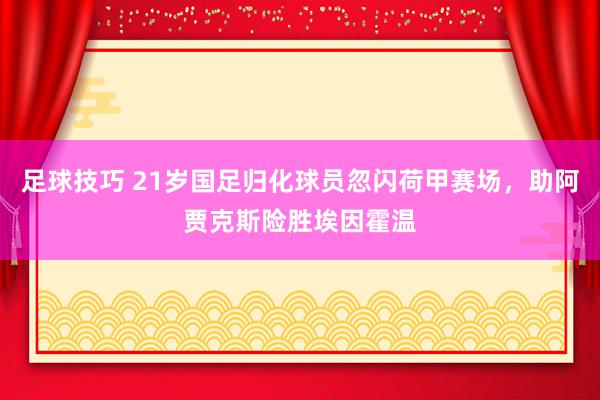 足球技巧 21岁国足归化球员忽闪荷甲赛场，助阿贾克斯险胜埃因霍温