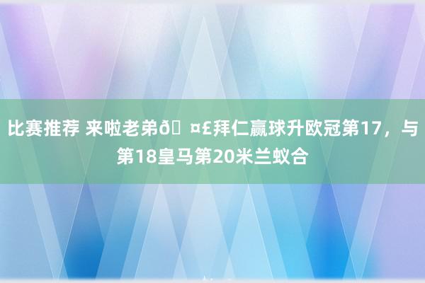 比赛推荐 来啦老弟🤣拜仁赢球升欧冠第17，与第18皇马第20米兰蚁合