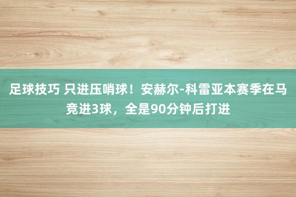 足球技巧 只进压哨球！安赫尔-科雷亚本赛季在马竞进3球，全是90分钟后打进