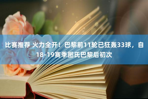 比赛推荐 火力全开！巴黎前11轮已狂轰33球，自18-19赛季图氏巴黎后初次