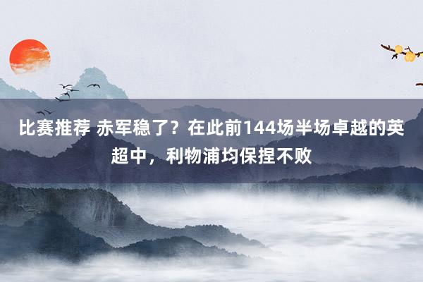 比赛推荐 赤军稳了？在此前144场半场卓越的英超中，利物浦均保捏不败