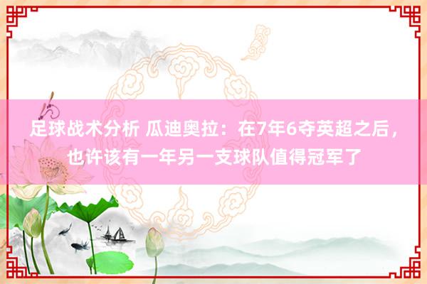 足球战术分析 瓜迪奥拉：在7年6夺英超之后，也许该有一年另一支球队值得冠军了