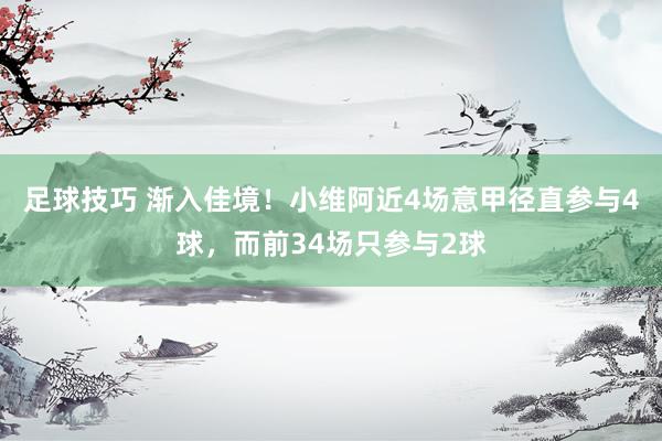 足球技巧 渐入佳境！小维阿近4场意甲径直参与4球，而前34场只参与2球