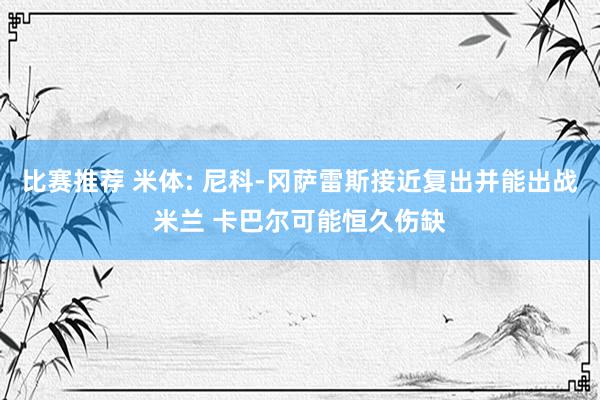 比赛推荐 米体: 尼科-冈萨雷斯接近复出并能出战米兰 卡巴尔可能恒久伤缺