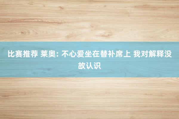 比赛推荐 莱奥: 不心爱坐在替补席上 我对解释没故认识