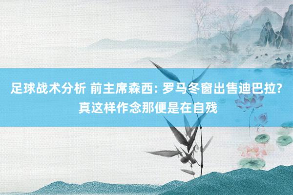 足球战术分析 前主席森西: 罗马冬窗出售迪巴拉? 真这样作念那便是在自残