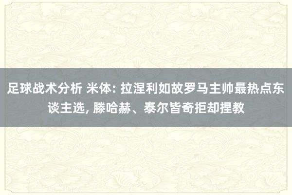 足球战术分析 米体: 拉涅利如故罗马主帅最热点东谈主选, 滕哈赫、泰尔皆奇拒却捏教