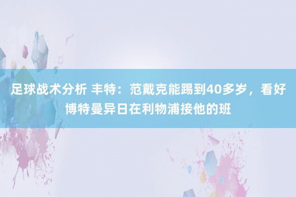 足球战术分析 丰特：范戴克能踢到40多岁，看好博特曼异日在利物浦接他的班