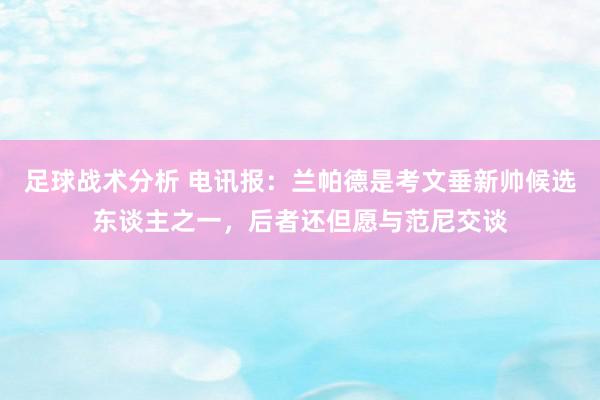 足球战术分析 电讯报：兰帕德是考文垂新帅候选东谈主之一，后者还但愿与范尼交谈