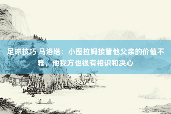 足球技巧 马洛塔：小图拉姆接管他父亲的价值不雅，他我方也很有相识和决心