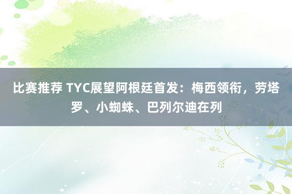 比赛推荐 TYC展望阿根廷首发：梅西领衔，劳塔罗、小蜘蛛、巴列尔迪在列