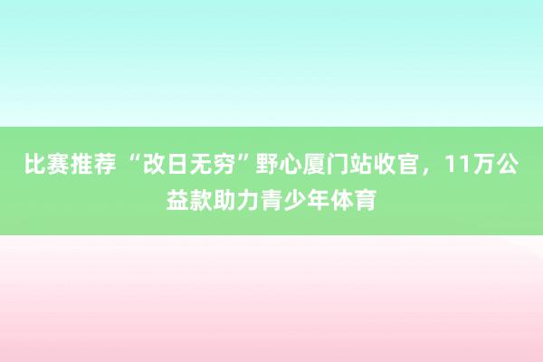 比赛推荐 “改日无穷”野心厦门站收官，11万公益款助力青少年体育