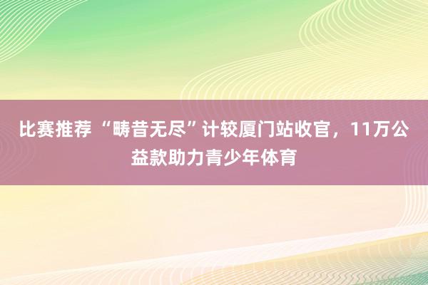 比赛推荐 “畴昔无尽”计较厦门站收官，11万公益款助力青少年体育