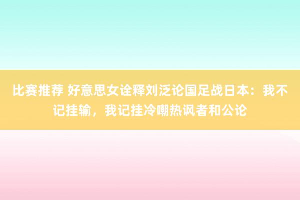 比赛推荐 好意思女诠释刘泛论国足战日本：我不记挂输，我记挂冷嘲热讽者和公论