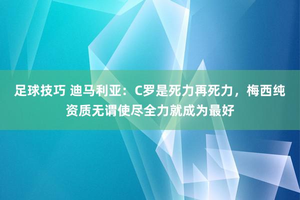 足球技巧 迪马利亚：C罗是死力再死力，梅西纯资质无谓使尽全力就成为最好