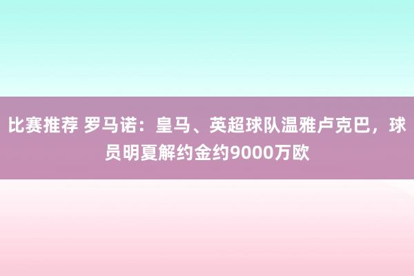 比赛推荐 罗马诺：皇马、英超球队温雅卢克巴，球员明夏解约金约9000万欧