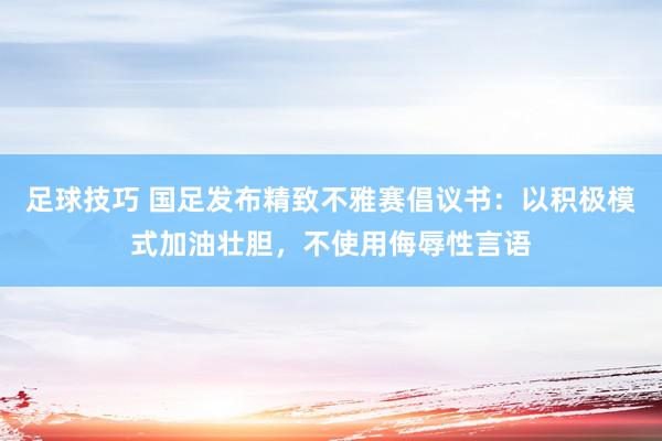 足球技巧 国足发布精致不雅赛倡议书：以积极模式加油壮胆，不使用侮辱性言语