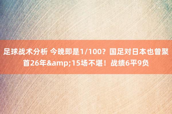 足球战术分析 今晚即是1/100？国足对日本也曾聚首26年&15场不堪！战绩6平9负