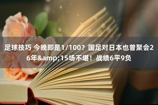 足球技巧 今晚即是1/100？国足对日本也曾聚会26年&15场不堪！战绩6平9负