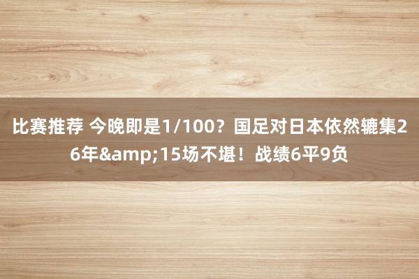 比赛推荐 今晚即是1/100？国足对日本依然辘集26年&15场不堪！战绩6平9负