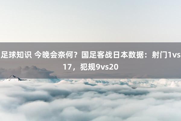 足球知识 今晚会奈何？国足客战日本数据：射门1vs17，犯规9vs20