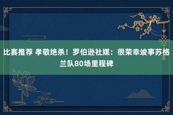 比赛推荐 孝敬绝杀！罗伯逊社媒：很荣幸竣事苏格兰队80场里程碑