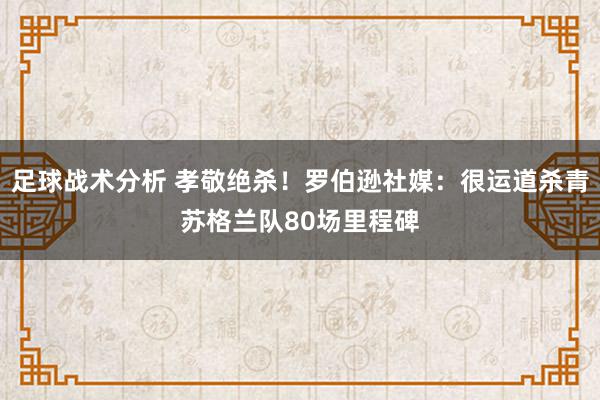 足球战术分析 孝敬绝杀！罗伯逊社媒：很运道杀青苏格兰队80场里程碑