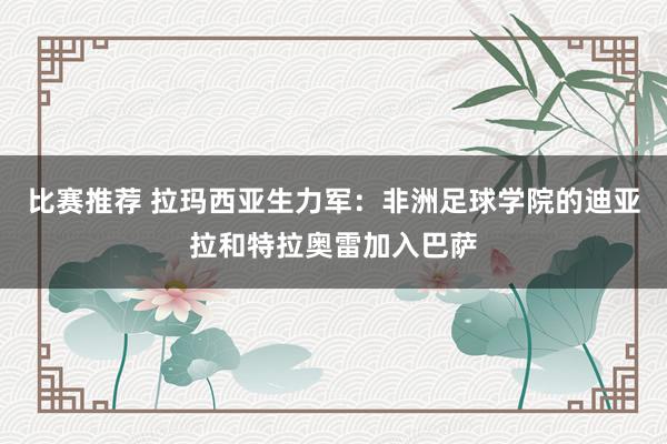 比赛推荐 拉玛西亚生力军：非洲足球学院的迪亚拉和特拉奥雷加入巴萨