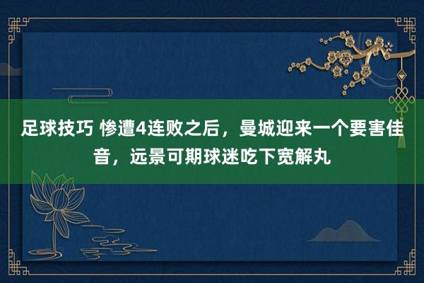 足球技巧 惨遭4连败之后，曼城迎来一个要害佳音，远景可期球迷吃下宽解丸