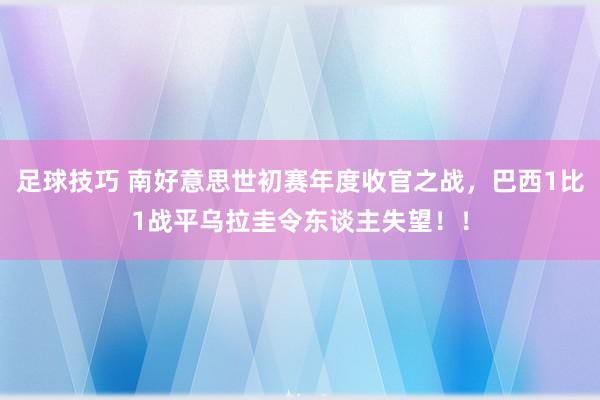 足球技巧 南好意思世初赛年度收官之战，巴西1比1战平乌拉圭令东谈主失望！！