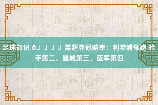 足球知识 🏆️英超夺冠赔率：利物浦领跑 枪手第二、曼城第三、蓝军第四