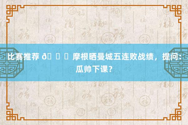 比赛推荐 👀摩根晒曼城五连败战绩，提问：瓜帅下课？