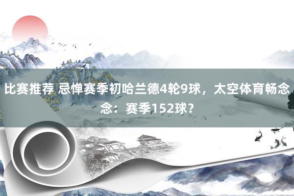 比赛推荐 忌惮赛季初哈兰德4轮9球，太空体育畅念念：赛季152球？