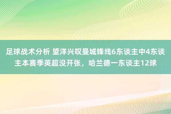 足球战术分析 望洋兴叹曼城锋线6东谈主中4东谈主本赛季英超没开张，哈兰德一东谈主12球