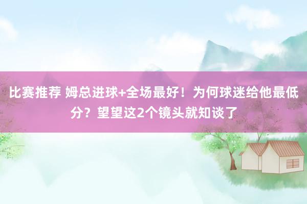 比赛推荐 姆总进球+全场最好！为何球迷给他最低分？望望这2个镜头就知谈了