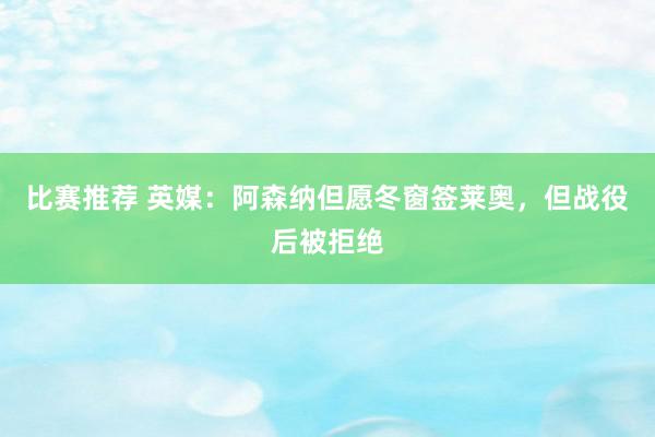 比赛推荐 英媒：阿森纳但愿冬窗签莱奥，但战役后被拒绝