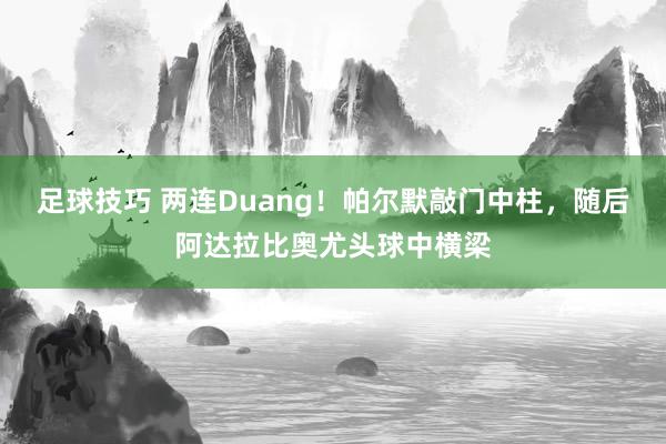 足球技巧 两连Duang！帕尔默敲门中柱，随后阿达拉比奥尤头球中横梁