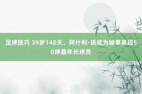 足球技巧 39岁148天，阿什利-扬成为竣事英超50球最年长球员