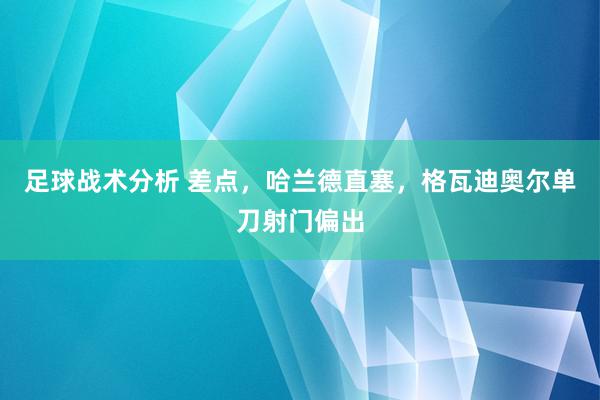 足球战术分析 差点，哈兰德直塞，格瓦迪奥尔单刀射门偏出