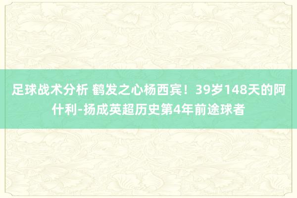 足球战术分析 鹤发之心杨西宾！39岁148天的阿什利-扬成英超历史第4年前途球者