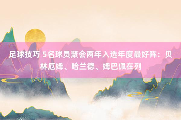 足球技巧 5名球员聚会两年入选年度最好阵：贝林厄姆、哈兰德、姆巴佩在列