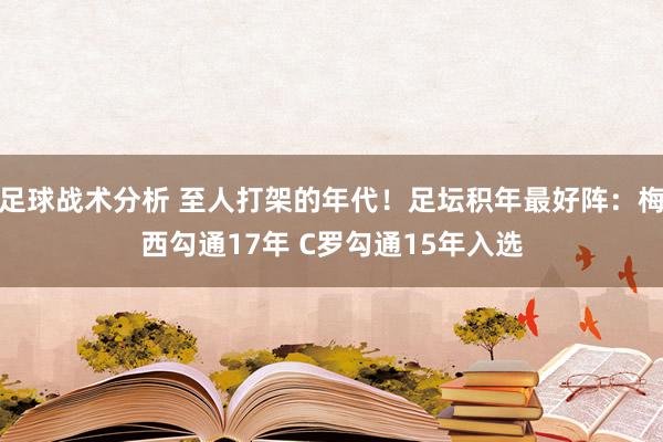 足球战术分析 至人打架的年代！足坛积年最好阵：梅西勾通17年 C罗勾通15年入选