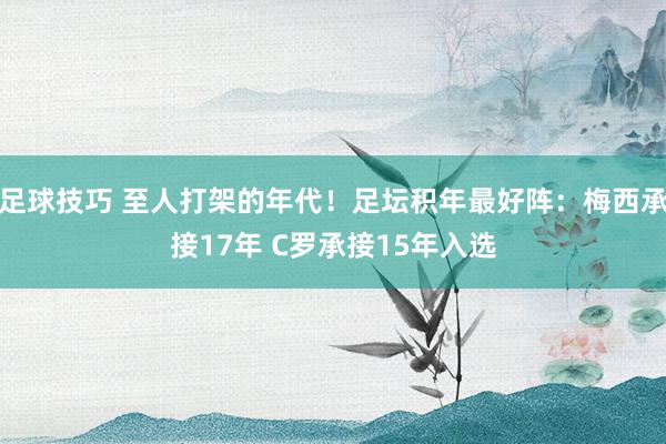 足球技巧 至人打架的年代！足坛积年最好阵：梅西承接17年 C罗承接15年入选