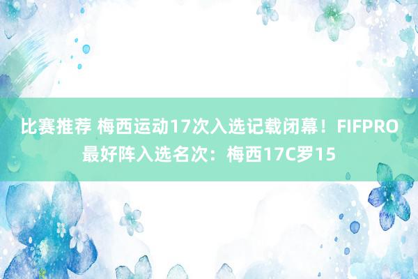 比赛推荐 梅西运动17次入选记载闭幕！FIFPRO最好阵入选名次：梅西17C罗15