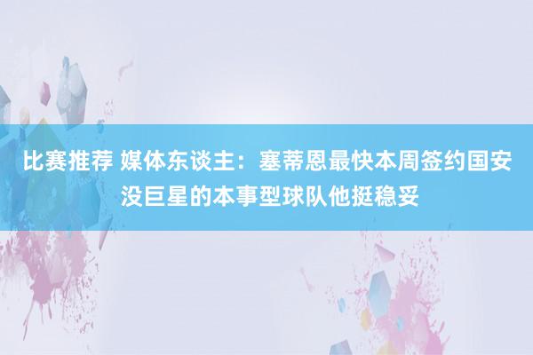 比赛推荐 媒体东谈主：塞蒂恩最快本周签约国安 没巨星的本事型球队他挺稳妥