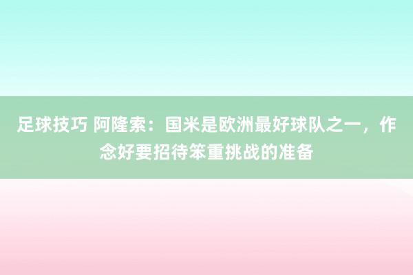 足球技巧 阿隆索：国米是欧洲最好球队之一，作念好要招待笨重挑战的准备