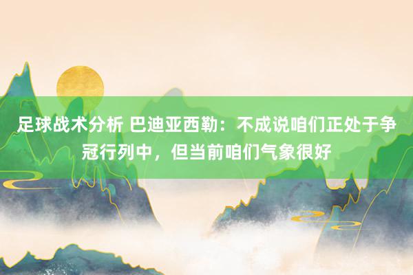 足球战术分析 巴迪亚西勒：不成说咱们正处于争冠行列中，但当前咱们气象很好