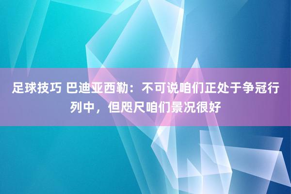 足球技巧 巴迪亚西勒：不可说咱们正处于争冠行列中，但咫尺咱们景况很好